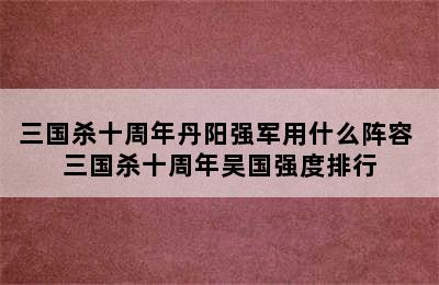 三国杀十周年丹阳强军用什么阵容 三国杀十周年吴国强度排行